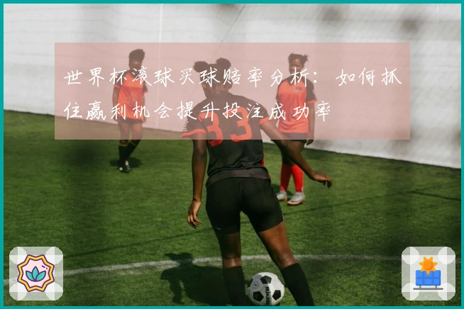 世界杯滚球买球赔率分析：如何抓住赢利机会提升投注成功率
