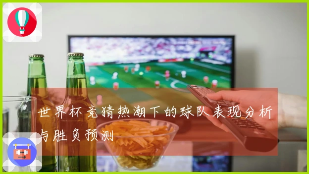 世界杯竞猜热潮下的球队表现分析与胜负预测