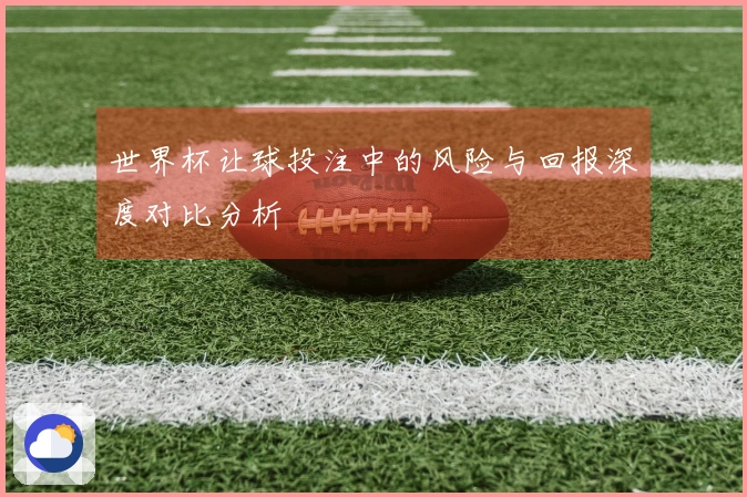 世界杯让球投注中的风险与回报深度对比分析