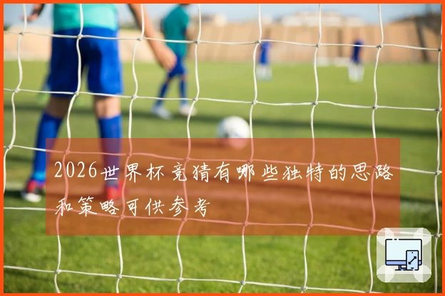 2026世界杯竞猜有哪些独特的思路和策略可供参考