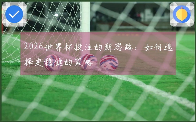 2026世界杯投注的新思路，如何选择更稳健的策略