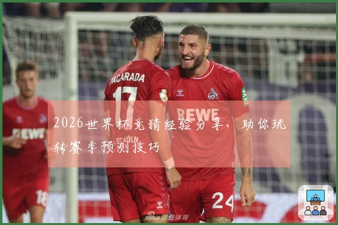 2026世界杯竞猜经验分享，助你玩转赛季预测技巧