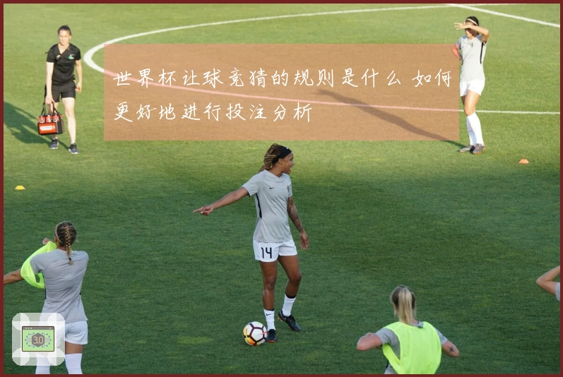 世界杯让球竞猜的规则是什么 如何更好地进行投注分析