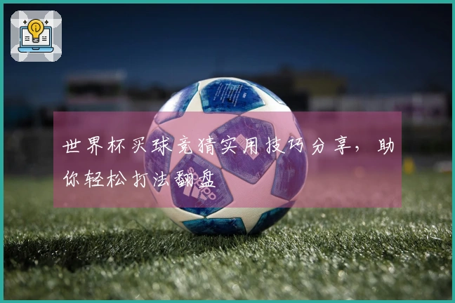 世界杯买球竞猜实用技巧分享，助你轻松打法翻盘