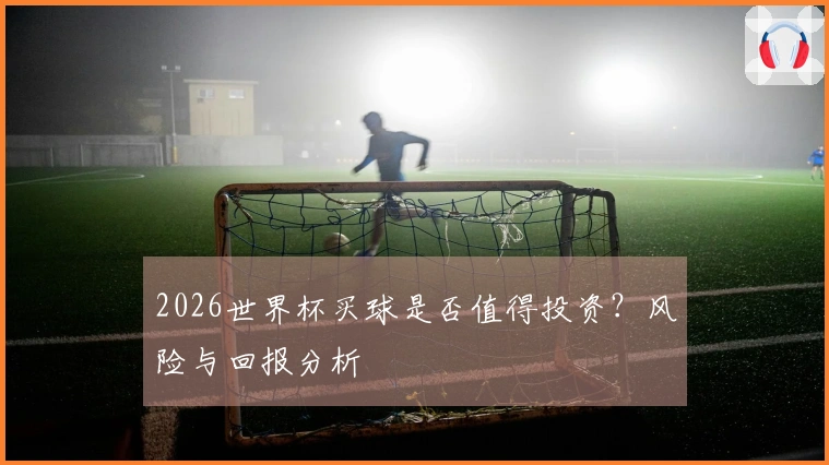 2026世界杯买球是否值得投资？风险与回报分析