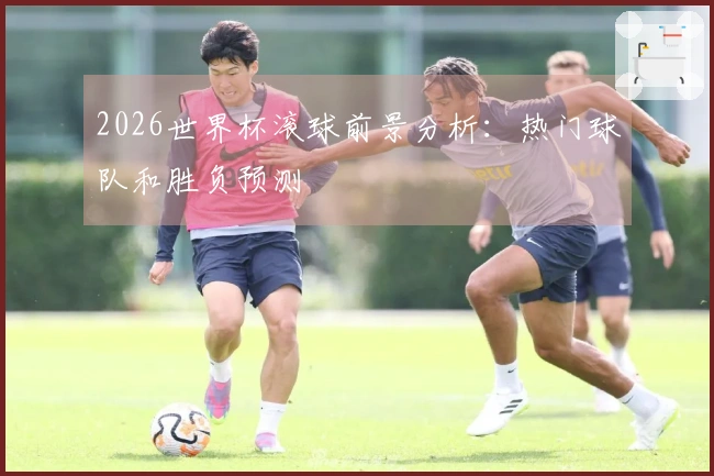 2026世界杯滚球前景分析：热门球队和胜负预测