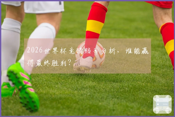 2026世界杯竞猜赔率分析，谁能赢得最终胜利？