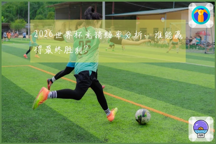 2026世界杯竞猜赔率分析，谁能赢得最终胜利？