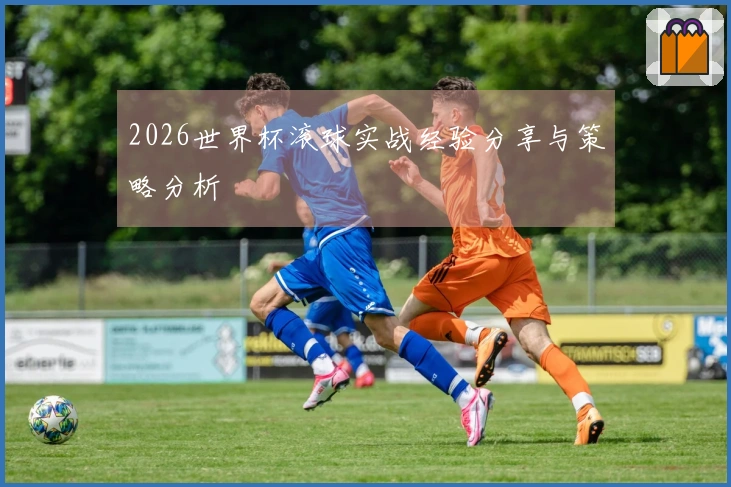 2026世界杯滚球实战经验分享与策略分析
