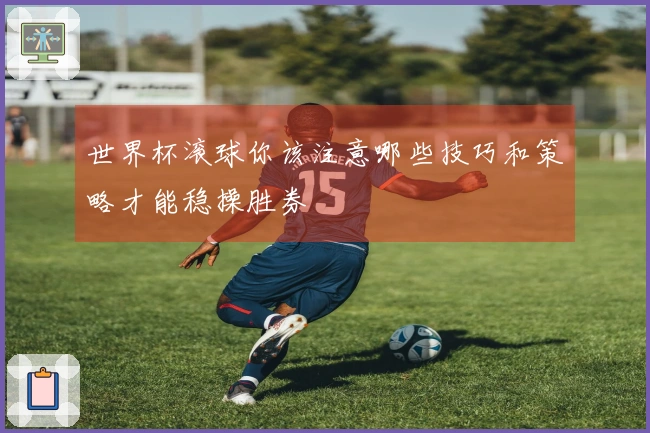 世界杯滚球你该注意哪些技巧和策略才能稳操胜券