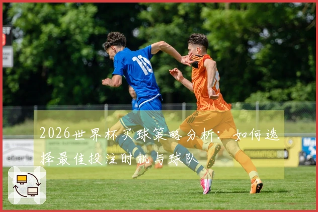 2026世界杯买球策略分析：如何选择最佳投注时机与球队