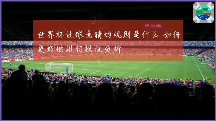 世界杯让球竞猜的规则是什么 如何更好地进行投注分析