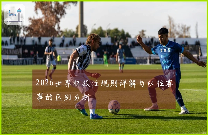 2026世界杯投注规则详解与以往赛事的区别分析