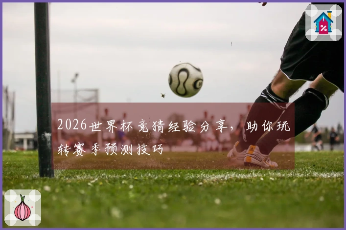 2026世界杯竞猜经验分享，助你玩转赛季预测技巧