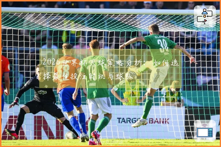 2026世界杯买球策略分析：如何选择最佳投注时机与球队