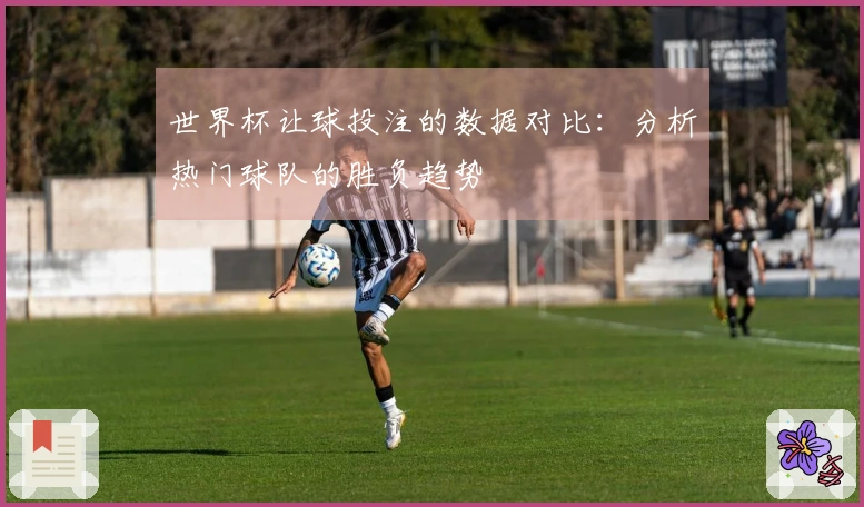 世界杯让球投注的数据对比：分析热门球队的胜负趋势