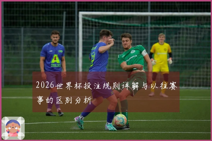 2026世界杯投注规则详解与以往赛事的区别分析