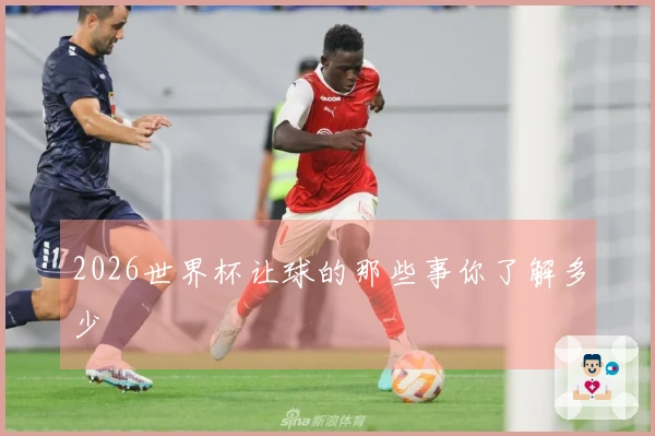 2026世界杯让球的那些事你了解多少